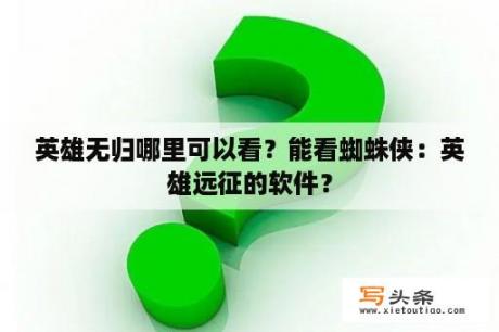 英雄无归哪里可以看？能看蜘蛛侠：英雄远征的软件？