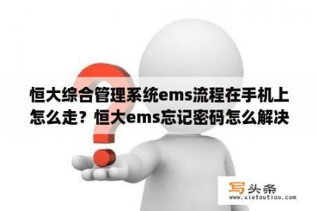 恒大综合管理系统ems流程在手机上怎么走？恒大ems忘记密码怎么解决？