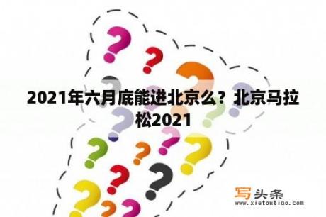 2021年六月底能进北京么？北京马拉松2021