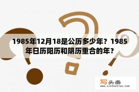 1985年12月18是公历多少年？1985年日历阳历和阴历重合的年？