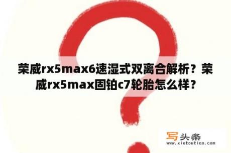 荣威rx5max6速湿式双离合解析？荣威rx5max固铂c7轮胎怎么样？