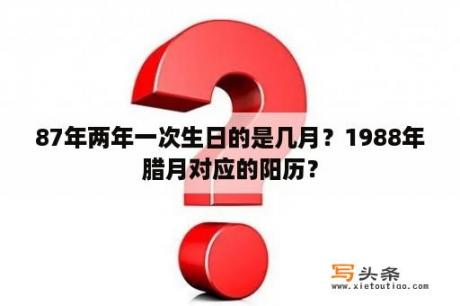 87年两年一次生日的是几月？1988年腊月对应的阳历？