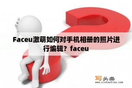 Faceu激萌如何对手机相册的照片进行编辑？faceu