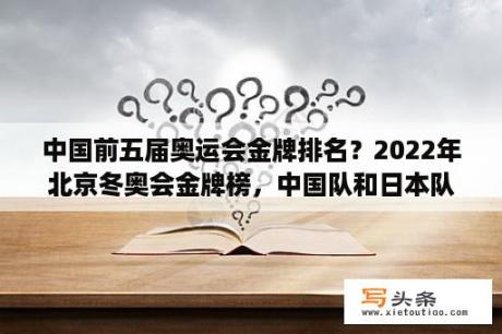 中国前五届奥运会金牌排名？2022年北京冬奥会金牌榜，中国队和日本队各得了多少枚金牌？