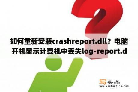 如何重新安装crashreport.dll？电脑开机显示计算机中丢失log-report.dll要怎么解决？