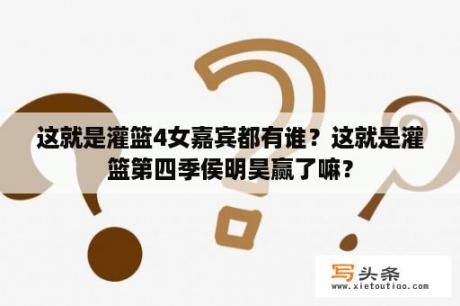 这就是灌篮4女嘉宾都有谁？这就是灌篮第四季侯明昊赢了嘛？