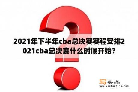 2021年下半年cba总决赛赛程安排2021cba总决赛什么时候开始？