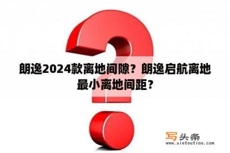 朗逸2024款离地间隙？朗逸启航离地最小离地间距？