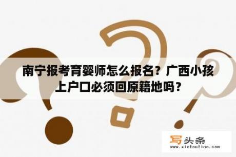 南宁报考育婴师怎么报名？广西小孩上户口必须回原籍地吗？