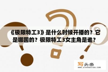 《极限特工3》是什么时候开播的？它是哪国的？极限特工3女主角是谁？