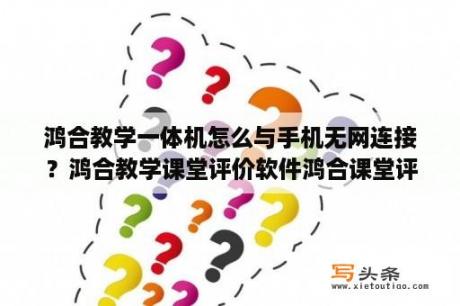 鸿合教学一体机怎么与手机无网连接？鸿合教学课堂评价软件鸿合课堂评价 V1 0 官方版 下载 当