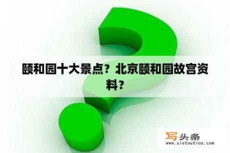 颐和园十大景点？北京颐和园故宫资料？