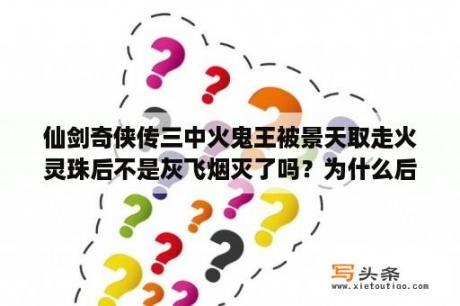 仙剑奇侠传三中火鬼王被景天取走火灵珠后不是灰飞烟灭了吗？为什么后来邪剑仙哪里又活了？仙剑奇侠传3邪剑仙