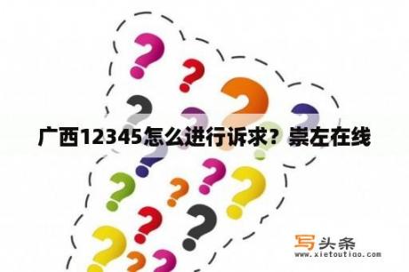 广西12345怎么进行诉求？崇左在线