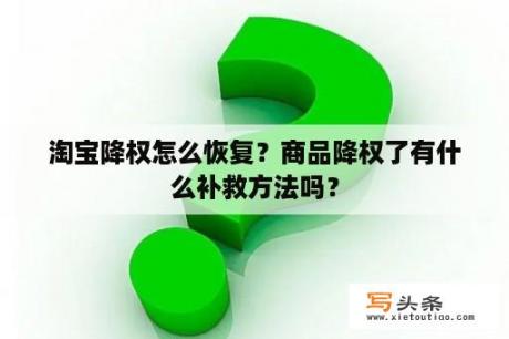 淘宝降权怎么恢复？商品降权了有什么补救方法吗？