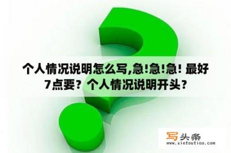 个人情况说明怎么写,急!急!急! 最好7点要？个人情况说明开头？