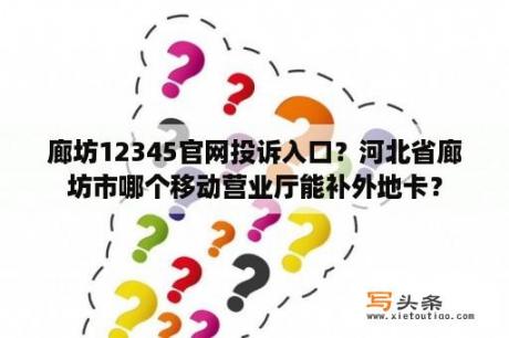 廊坊12345官网投诉入口？河北省廊坊市哪个移动营业厅能补外地卡？