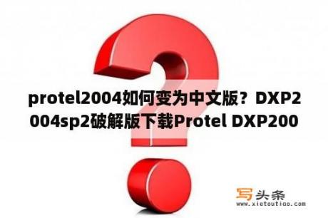 protel2004如何变为中文版？DXP2004sp2破解版下载Protel DXP2004简体中文破解版 免费