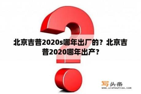 北京吉普2020s哪年出厂的？北京吉普2020哪年出产？