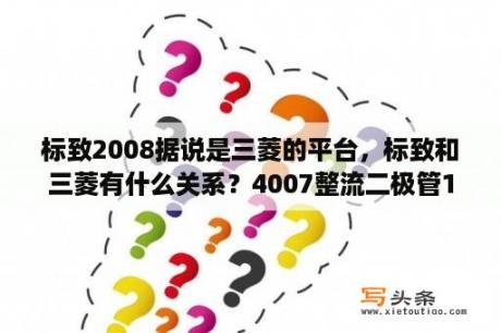 标致2008据说是三菱的平台，标致和三菱有什么关系？4007整流二极管1U什么意思？