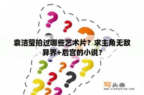 袁洁莹拍过哪些艺术片？求主角无敌异界+后宫的小说？