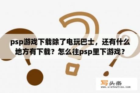 psp游戏下载除了电玩巴士，还有什么地方有下载？怎么往psp里下游戏？