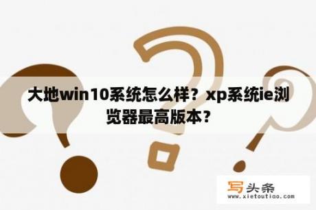 大地win10系统怎么样？xp系统ie浏览器最高版本？