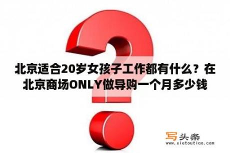 北京适合20岁女孩子工作都有什么？在北京商场ONLY做导购一个月多少钱啊？