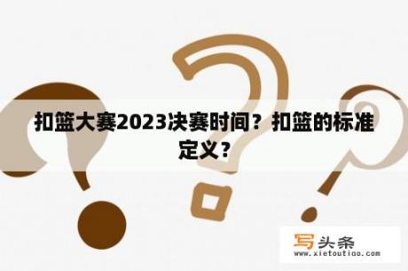 扣篮大赛2023决赛时间？扣篮的标准定义？