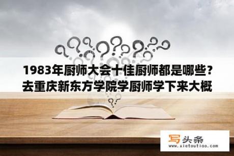 1983年厨师大会十佳厨师都是哪些？去重庆新东方学院学厨师学下来大概要多少钱？