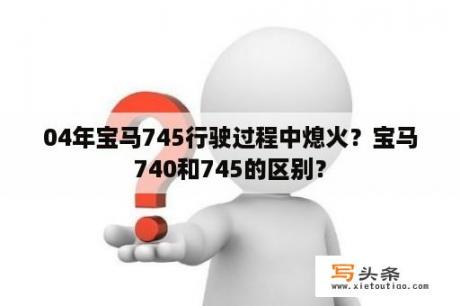 04年宝马745行驶过程中熄火？宝马740和745的区别？