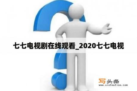 七七电视剧在线观看_2020七七电视