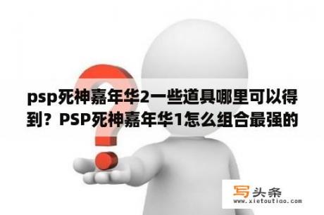 psp死神嘉年华2一些道具哪里可以得到？PSP死神嘉年华1怎么组合最强的灵魂碎片和配件？