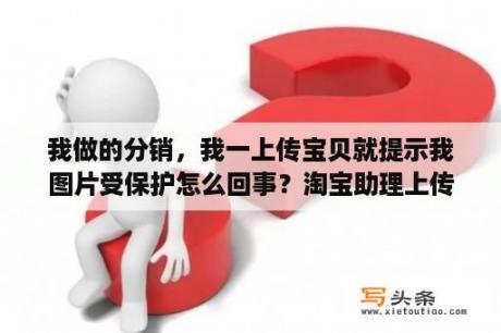 我做的分销，我一上传宝贝就提示我图片受保护怎么回事？淘宝助理上传宝贝时显示商品描述效验失败是什么原因？