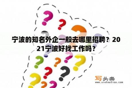 宁波的知名外企一般去哪里招聘？2021宁波好找工作吗？