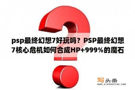 psp最终幻想7好玩吗？PSP最终幻想7核心危机如何合成HP+999%的魔石？