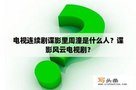 电视连续剧谍影里周潼是什么人？谍影风云电视剧？