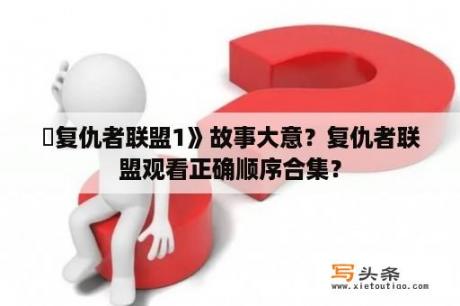 巜复仇者联盟1》故事大意？复仇者联盟观看正确顺序合集？