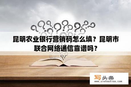 昆明农业银行营销码怎么填？昆明市联合网络通信靠谱吗？