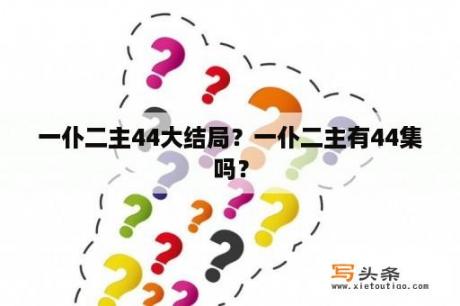 一仆二主44大结局？一仆二主有44集吗？