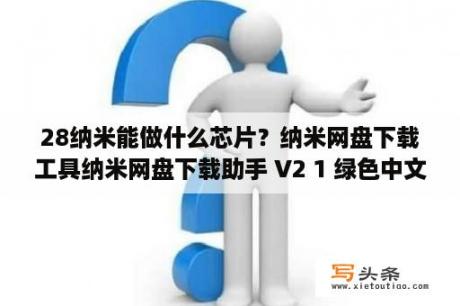 28纳米能做什么芯片？纳米网盘下载工具纳米网盘下载助手 V2 1 绿色中文版 下载