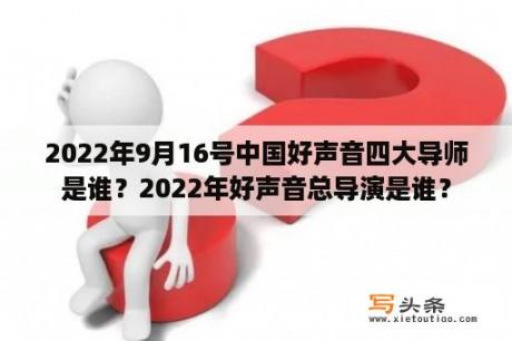 2022年9月16号中国好声音四大导师是谁？2022年好声音总导演是谁？