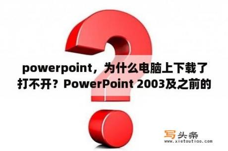 powerpoint，为什么电脑上下载了打不开？PowerPoint 2003及之前的版本，怎么安装兼容包？