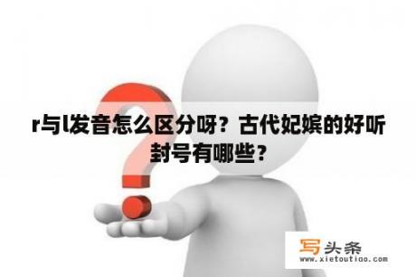 r与l发音怎么区分呀？古代妃嫔的好听封号有哪些？