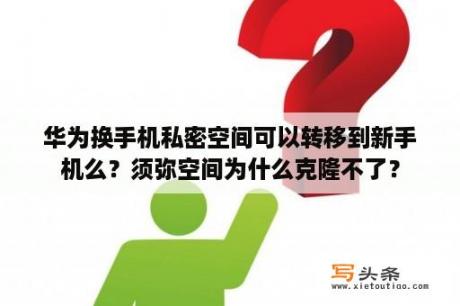 华为换手机私密空间可以转移到新手机么？须弥空间为什么克隆不了？