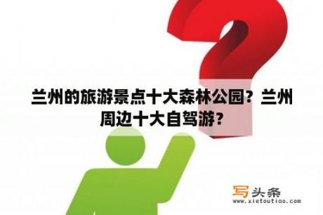 兰州的旅游景点十大森林公园？兰州周边十大自驾游？