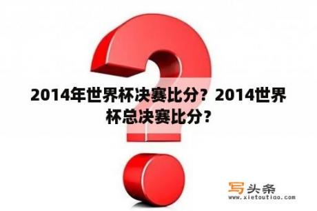 2014年世界杯决赛比分？2014世界杯总决赛比分？