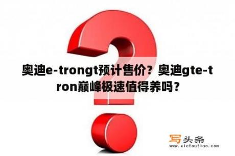 奥迪e-trongt预计售价？奥迪gte-tron巅峰极速值得养吗？