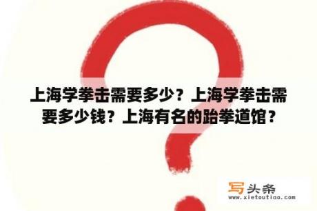 上海学拳击需要多少？上海学拳击需要多少钱？上海有名的跆拳道馆？