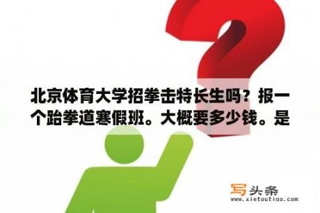 北京体育大学招拳击特长生吗？报一个跆拳道寒假班。大概要多少钱。是初级班？